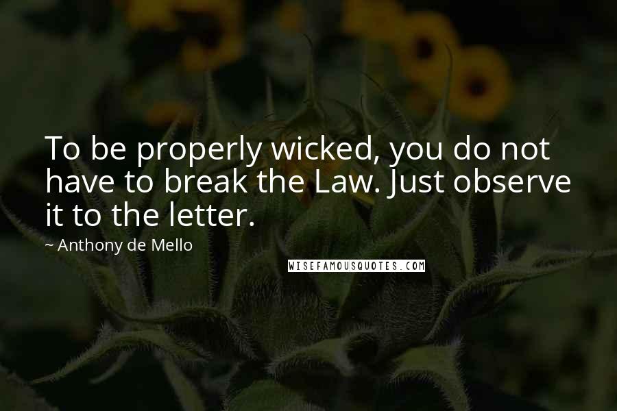 Anthony De Mello Quotes: To be properly wicked, you do not have to break the Law. Just observe it to the letter.