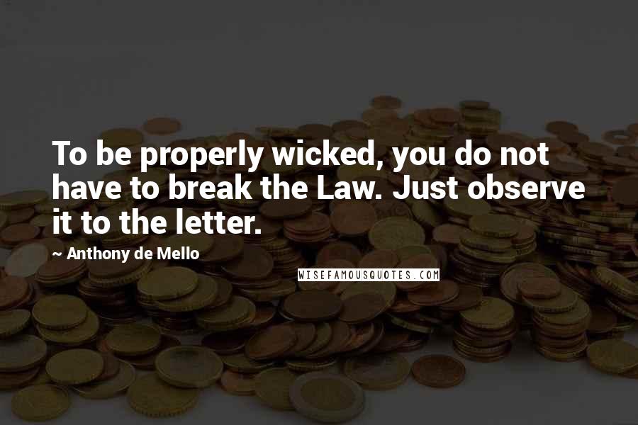 Anthony De Mello Quotes: To be properly wicked, you do not have to break the Law. Just observe it to the letter.