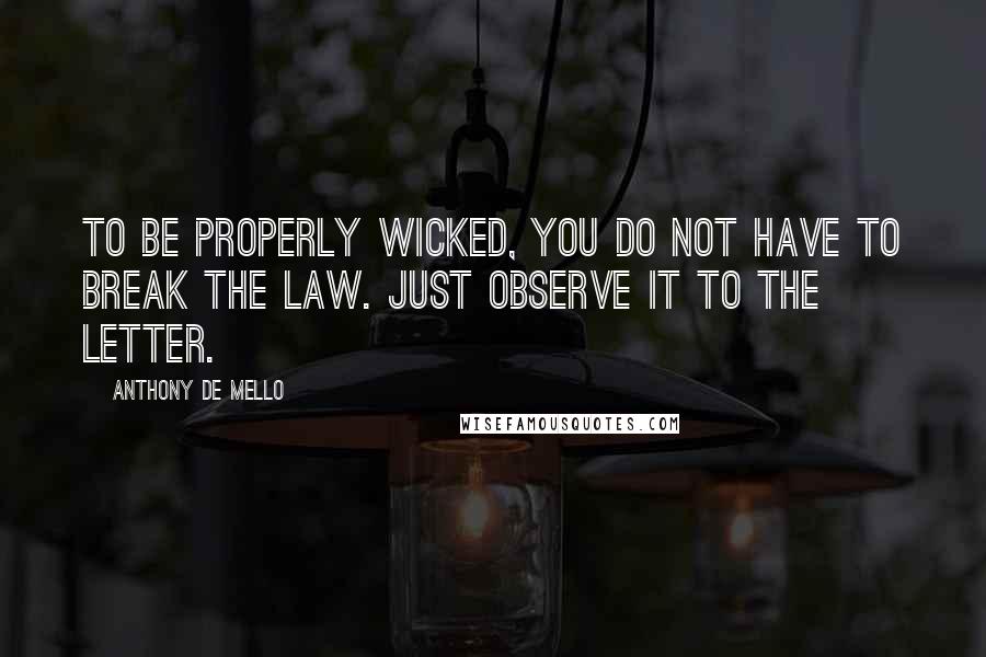 Anthony De Mello Quotes: To be properly wicked, you do not have to break the Law. Just observe it to the letter.