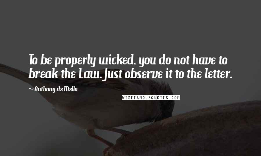 Anthony De Mello Quotes: To be properly wicked, you do not have to break the Law. Just observe it to the letter.