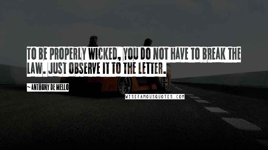 Anthony De Mello Quotes: To be properly wicked, you do not have to break the Law. Just observe it to the letter.