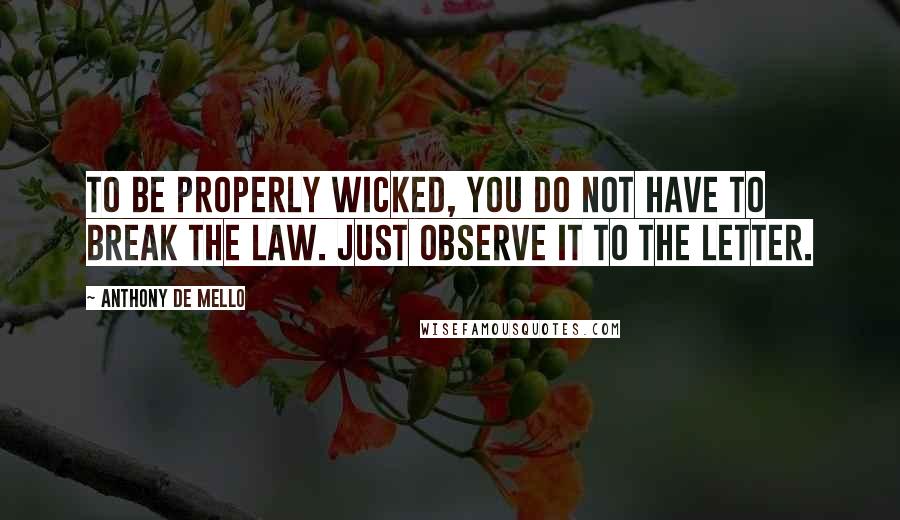 Anthony De Mello Quotes: To be properly wicked, you do not have to break the Law. Just observe it to the letter.