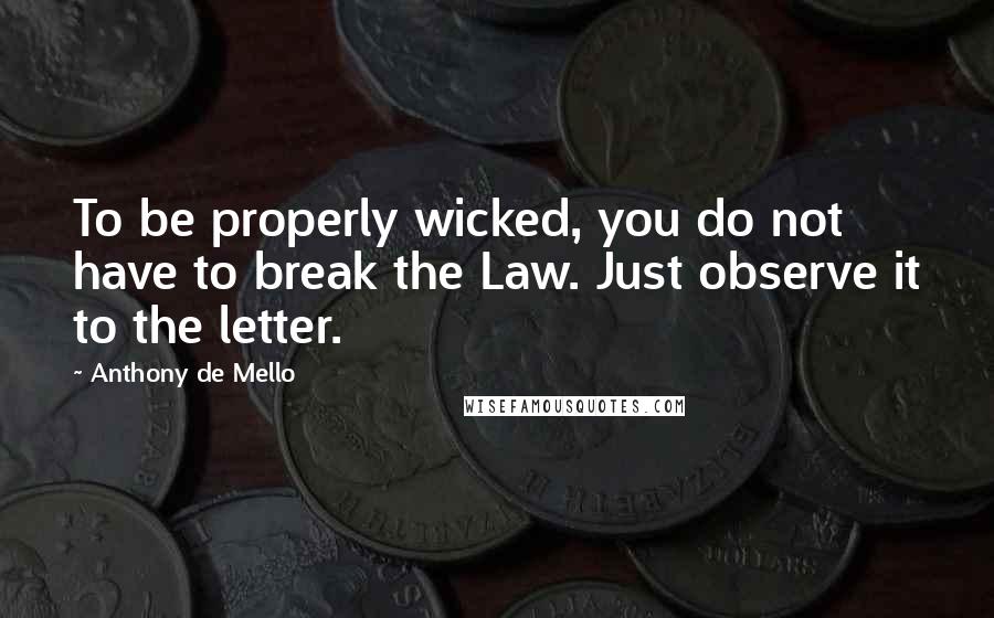 Anthony De Mello Quotes: To be properly wicked, you do not have to break the Law. Just observe it to the letter.