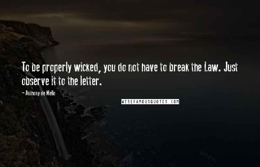 Anthony De Mello Quotes: To be properly wicked, you do not have to break the Law. Just observe it to the letter.