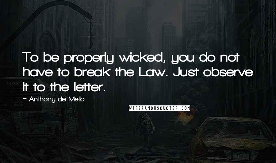 Anthony De Mello Quotes: To be properly wicked, you do not have to break the Law. Just observe it to the letter.