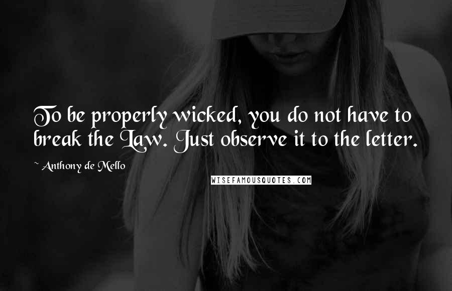 Anthony De Mello Quotes: To be properly wicked, you do not have to break the Law. Just observe it to the letter.