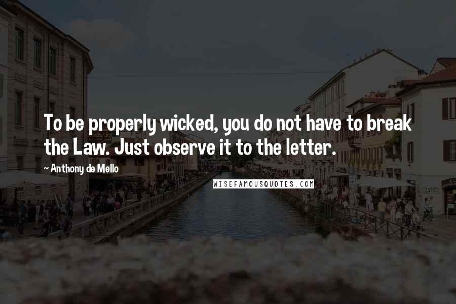 Anthony De Mello Quotes: To be properly wicked, you do not have to break the Law. Just observe it to the letter.