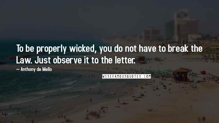 Anthony De Mello Quotes: To be properly wicked, you do not have to break the Law. Just observe it to the letter.