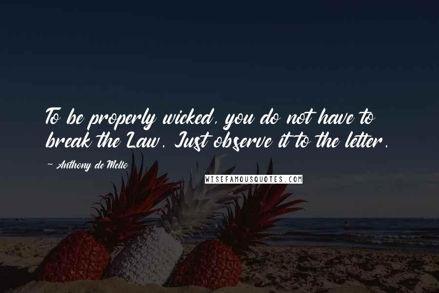 Anthony De Mello Quotes: To be properly wicked, you do not have to break the Law. Just observe it to the letter.