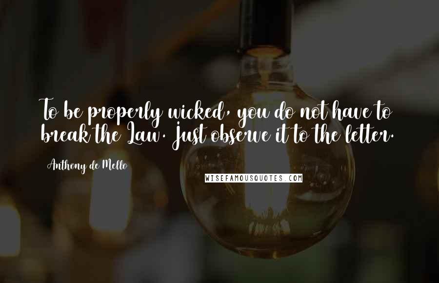 Anthony De Mello Quotes: To be properly wicked, you do not have to break the Law. Just observe it to the letter.