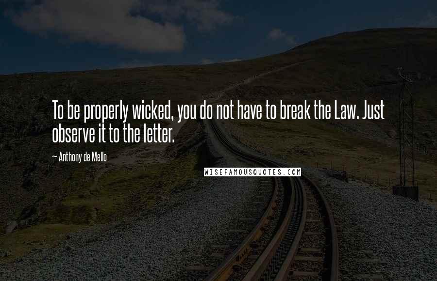 Anthony De Mello Quotes: To be properly wicked, you do not have to break the Law. Just observe it to the letter.