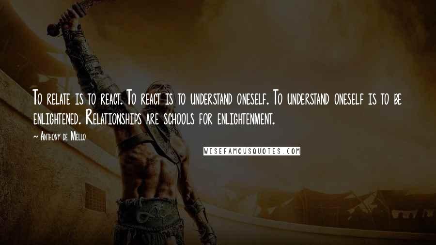 Anthony De Mello Quotes: To relate is to react. To react is to understand oneself. To understand oneself is to be enlightened. Relationships are schools for enlightenment.