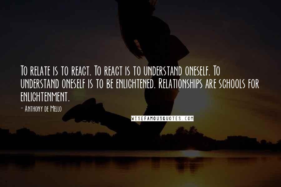 Anthony De Mello Quotes: To relate is to react. To react is to understand oneself. To understand oneself is to be enlightened. Relationships are schools for enlightenment.