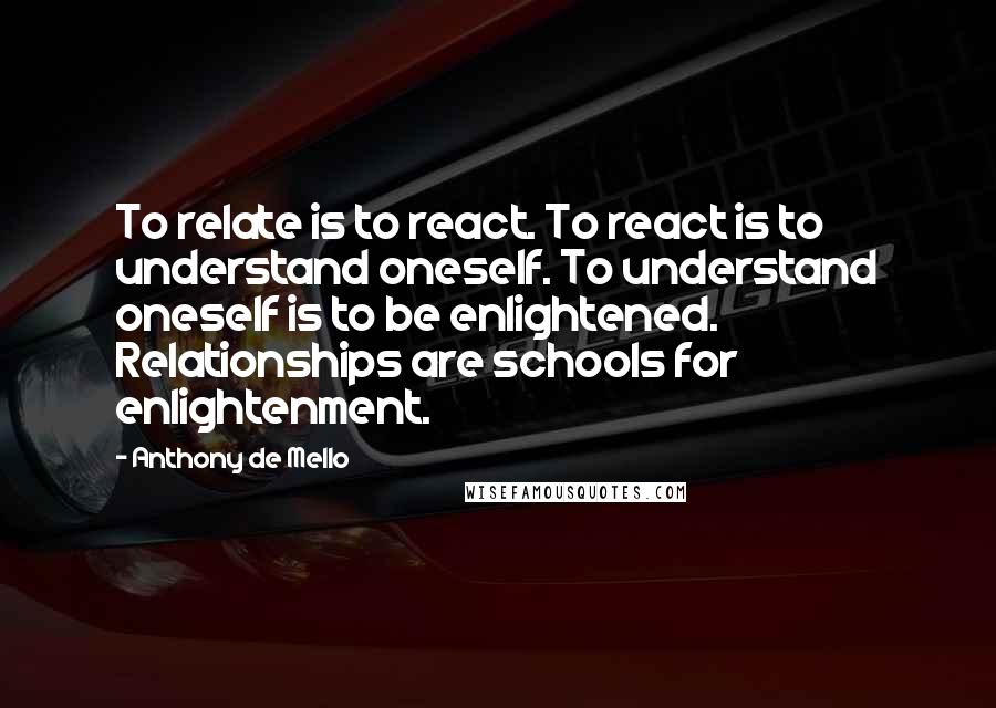 Anthony De Mello Quotes: To relate is to react. To react is to understand oneself. To understand oneself is to be enlightened. Relationships are schools for enlightenment.