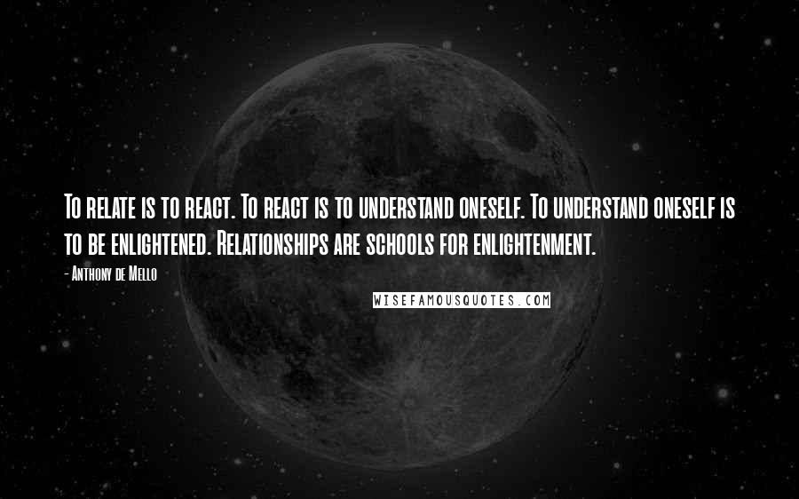 Anthony De Mello Quotes: To relate is to react. To react is to understand oneself. To understand oneself is to be enlightened. Relationships are schools for enlightenment.