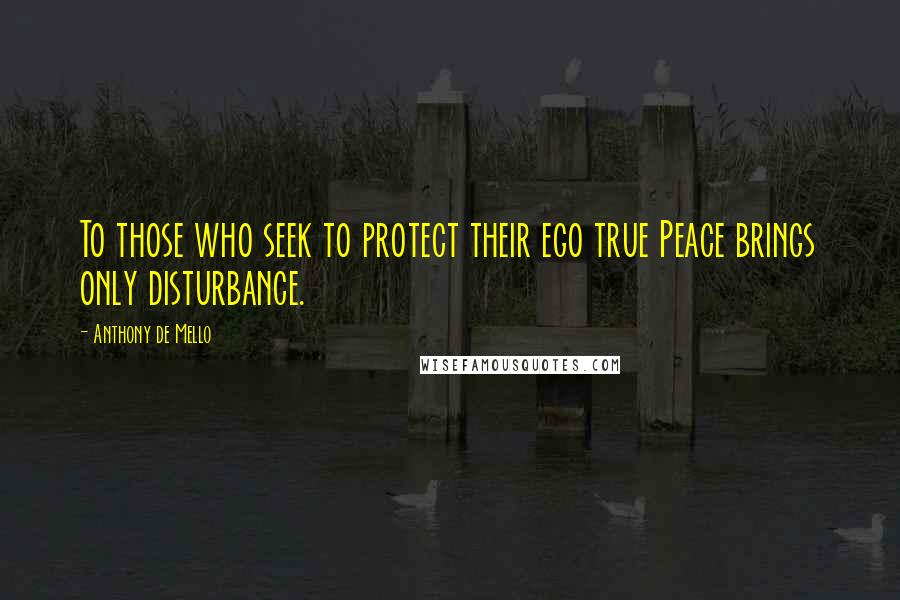 Anthony De Mello Quotes: To those who seek to protect their ego true Peace brings only disturbance.