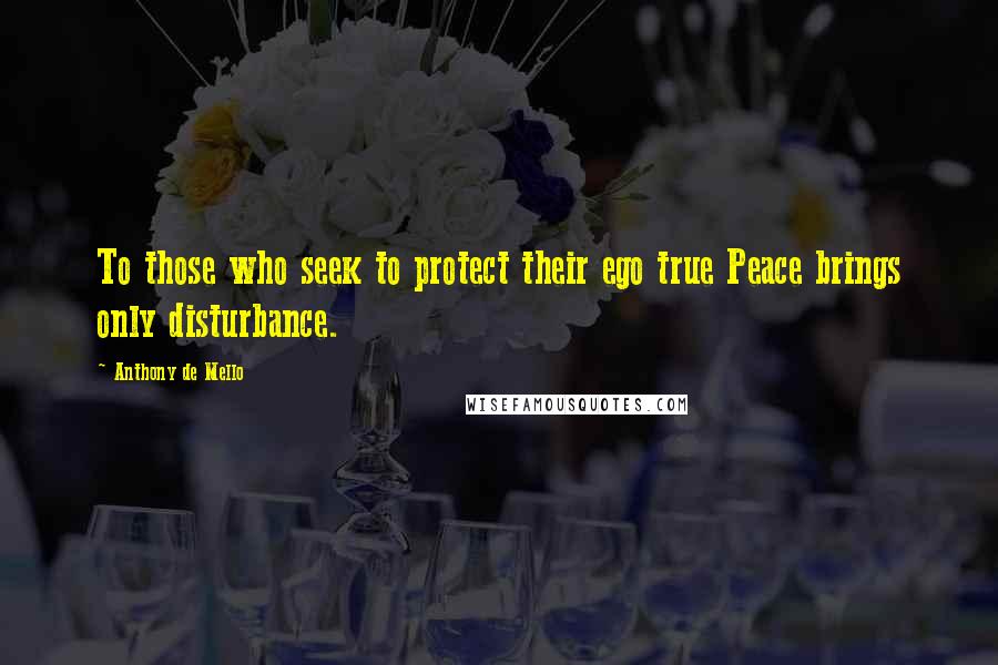 Anthony De Mello Quotes: To those who seek to protect their ego true Peace brings only disturbance.