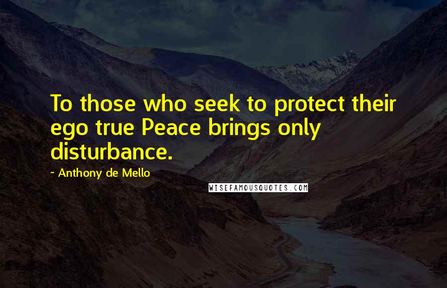 Anthony De Mello Quotes: To those who seek to protect their ego true Peace brings only disturbance.