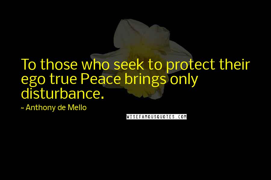 Anthony De Mello Quotes: To those who seek to protect their ego true Peace brings only disturbance.