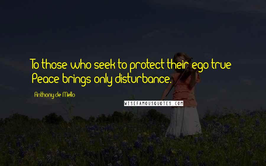 Anthony De Mello Quotes: To those who seek to protect their ego true Peace brings only disturbance.