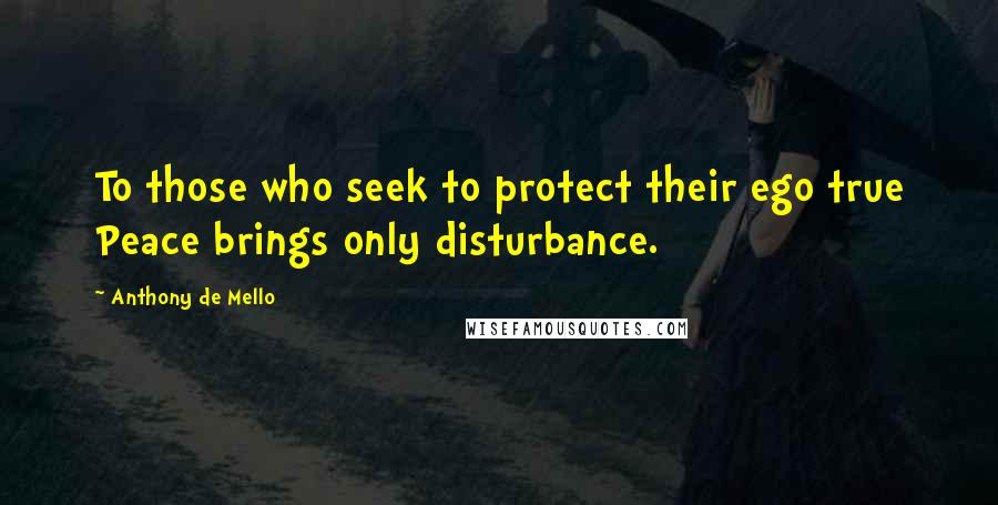 Anthony De Mello Quotes: To those who seek to protect their ego true Peace brings only disturbance.