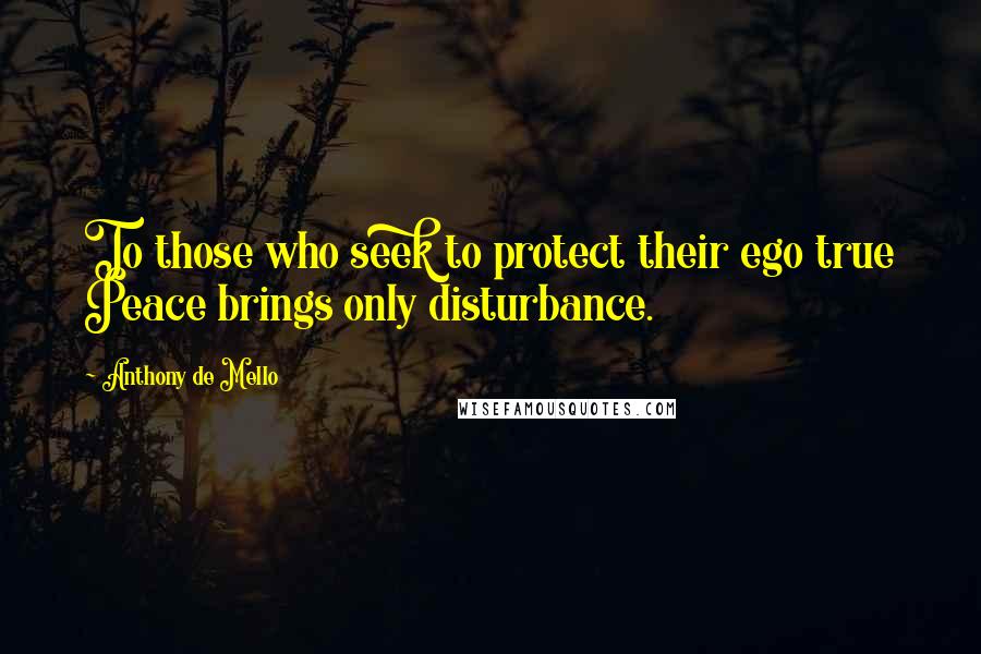 Anthony De Mello Quotes: To those who seek to protect their ego true Peace brings only disturbance.