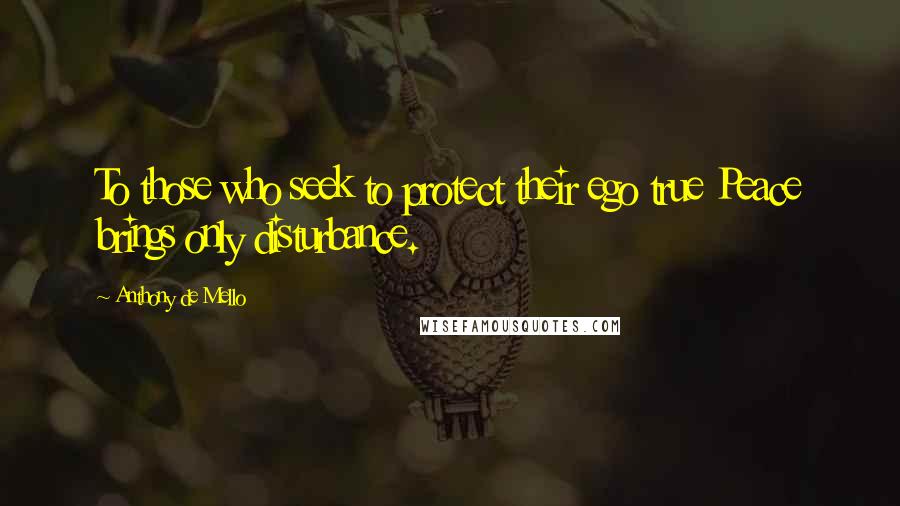 Anthony De Mello Quotes: To those who seek to protect their ego true Peace brings only disturbance.