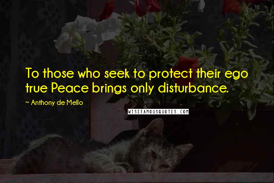 Anthony De Mello Quotes: To those who seek to protect their ego true Peace brings only disturbance.