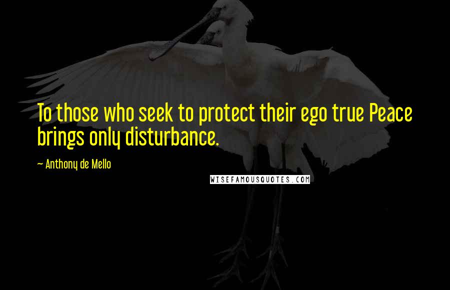 Anthony De Mello Quotes: To those who seek to protect their ego true Peace brings only disturbance.