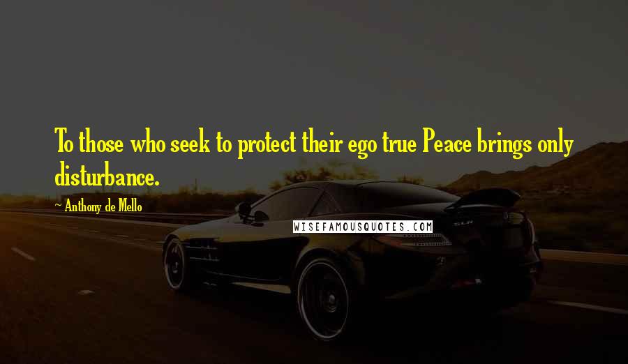 Anthony De Mello Quotes: To those who seek to protect their ego true Peace brings only disturbance.