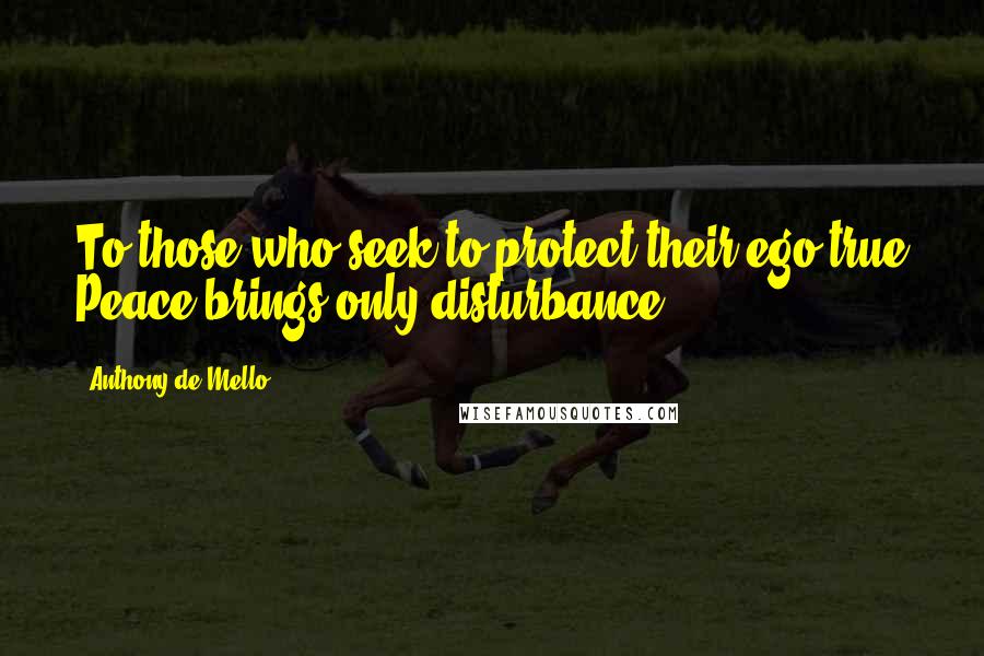 Anthony De Mello Quotes: To those who seek to protect their ego true Peace brings only disturbance.