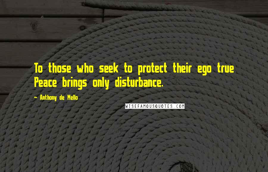 Anthony De Mello Quotes: To those who seek to protect their ego true Peace brings only disturbance.