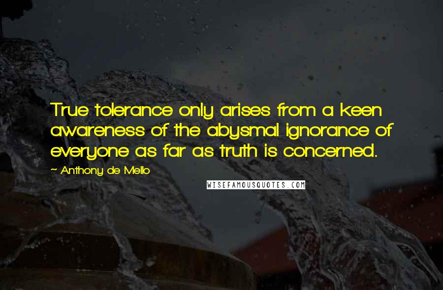 Anthony De Mello Quotes: True tolerance only arises from a keen awareness of the abysmal ignorance of everyone as far as truth is concerned.