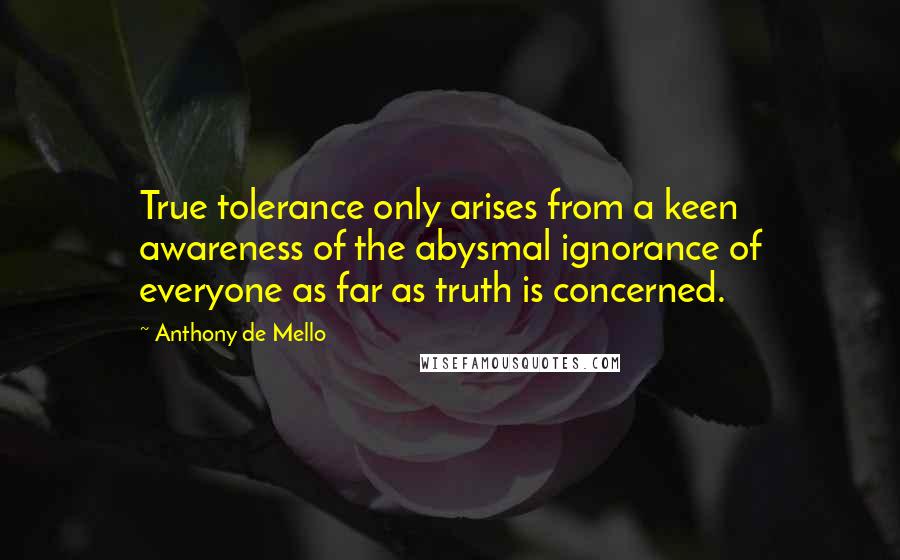 Anthony De Mello Quotes: True tolerance only arises from a keen awareness of the abysmal ignorance of everyone as far as truth is concerned.