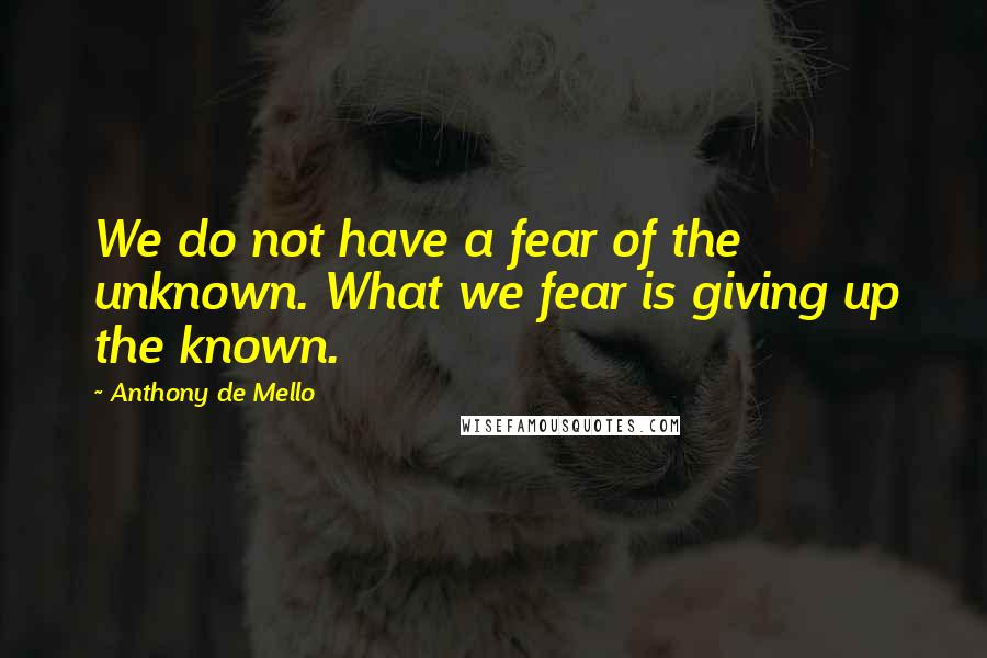 Anthony De Mello Quotes: We do not have a fear of the unknown. What we fear is giving up the known.