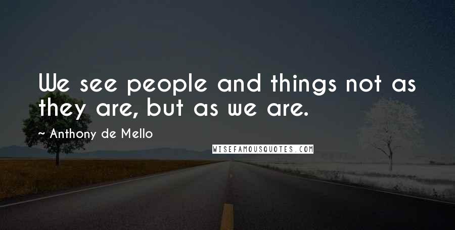 Anthony De Mello Quotes: We see people and things not as they are, but as we are.