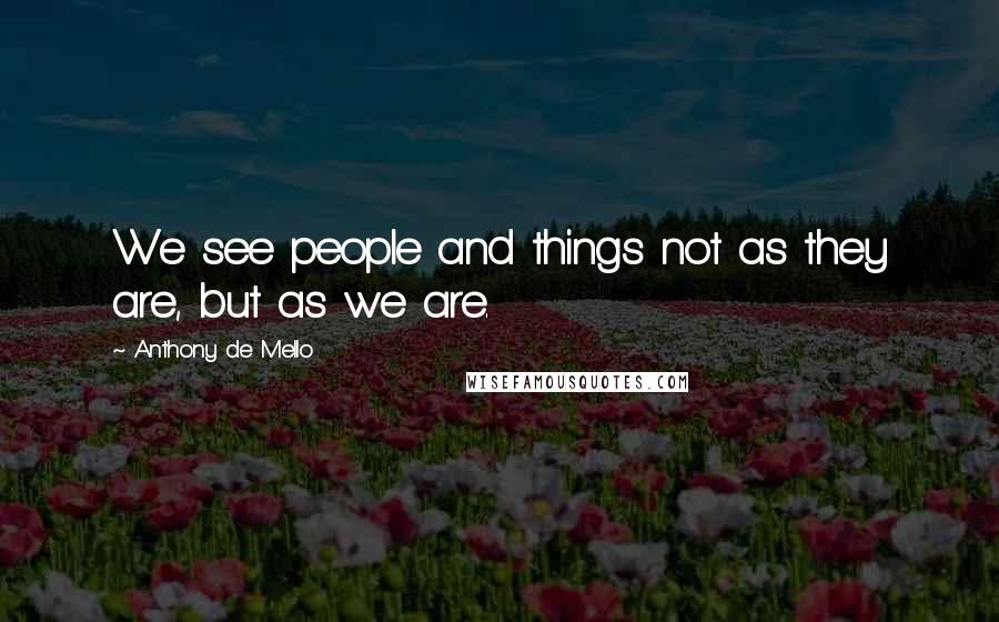 Anthony De Mello Quotes: We see people and things not as they are, but as we are.