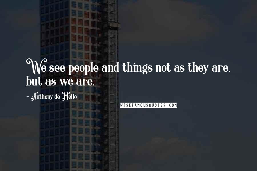 Anthony De Mello Quotes: We see people and things not as they are, but as we are.