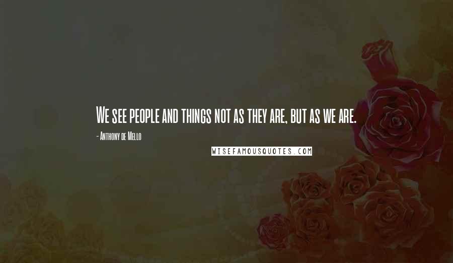 Anthony De Mello Quotes: We see people and things not as they are, but as we are.