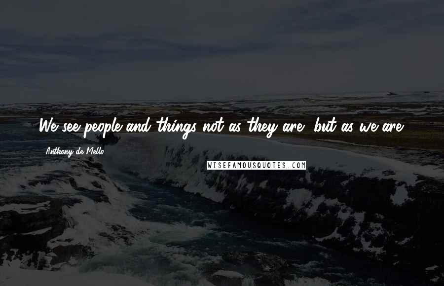 Anthony De Mello Quotes: We see people and things not as they are, but as we are.