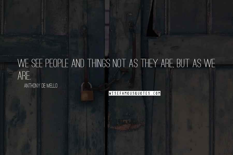 Anthony De Mello Quotes: We see people and things not as they are, but as we are.