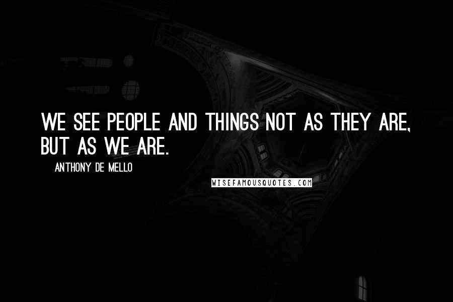 Anthony De Mello Quotes: We see people and things not as they are, but as we are.