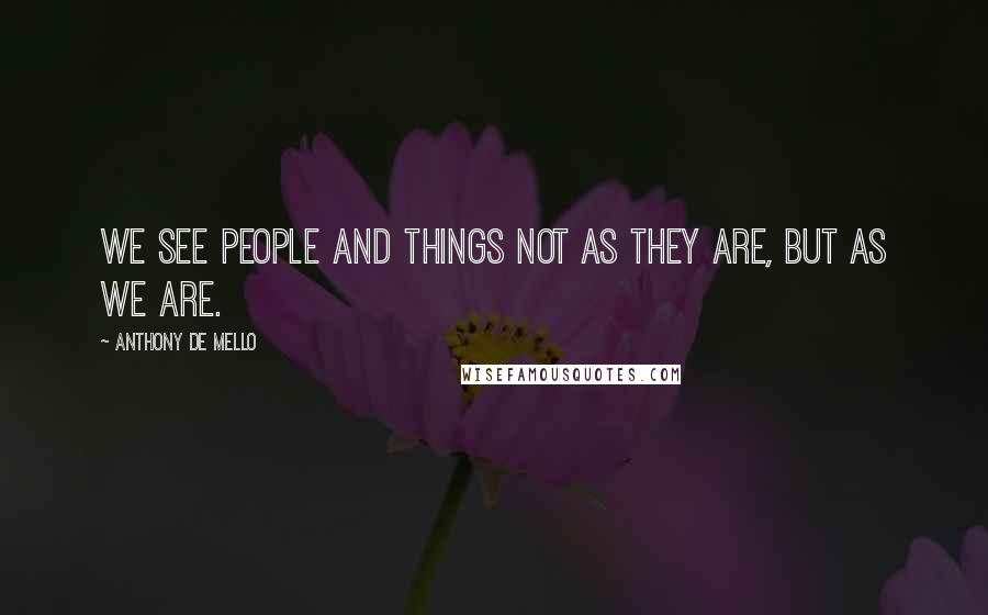 Anthony De Mello Quotes: We see people and things not as they are, but as we are.