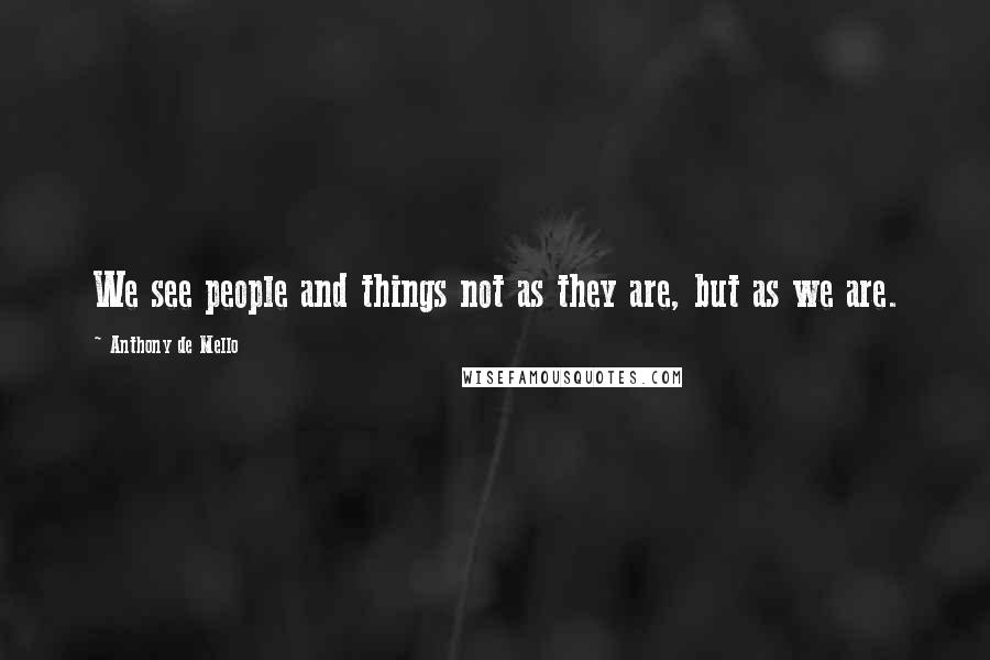 Anthony De Mello Quotes: We see people and things not as they are, but as we are.