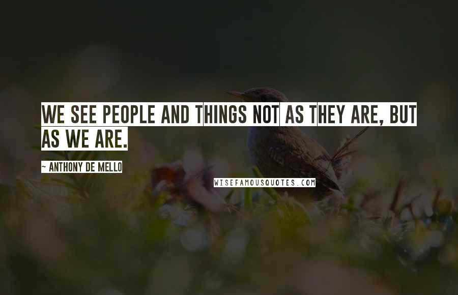 Anthony De Mello Quotes: We see people and things not as they are, but as we are.