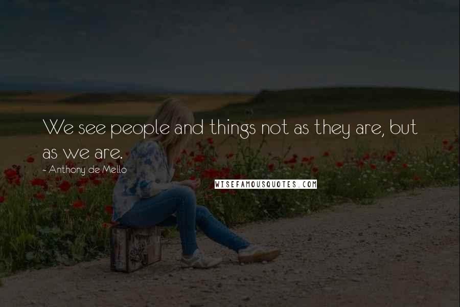 Anthony De Mello Quotes: We see people and things not as they are, but as we are.