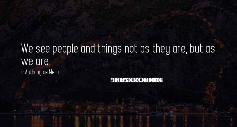 Anthony De Mello Quotes: We see people and things not as they are, but as we are.