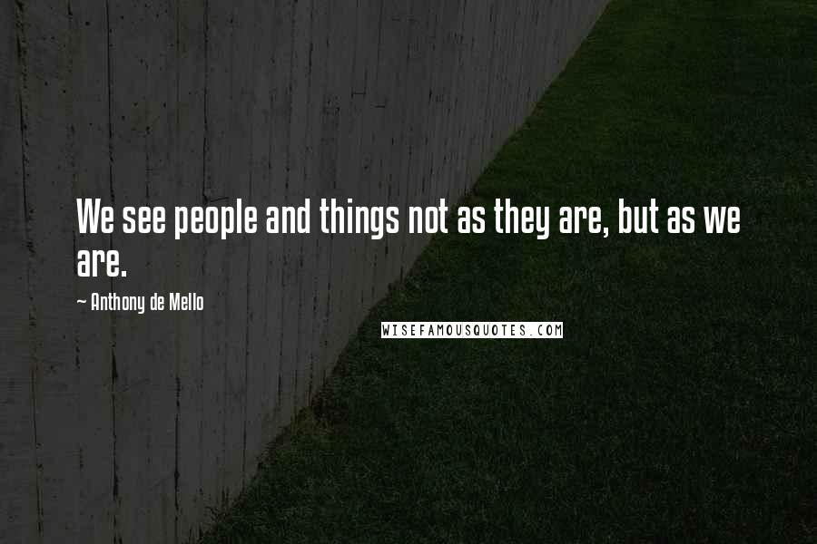 Anthony De Mello Quotes: We see people and things not as they are, but as we are.