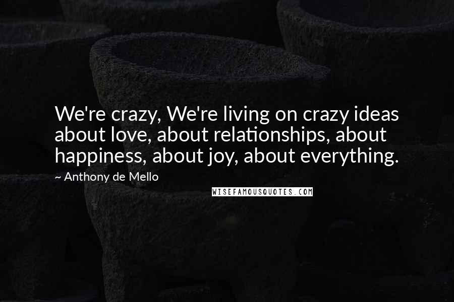 Anthony De Mello Quotes: We're crazy, We're living on crazy ideas about love, about relationships, about happiness, about joy, about everything.