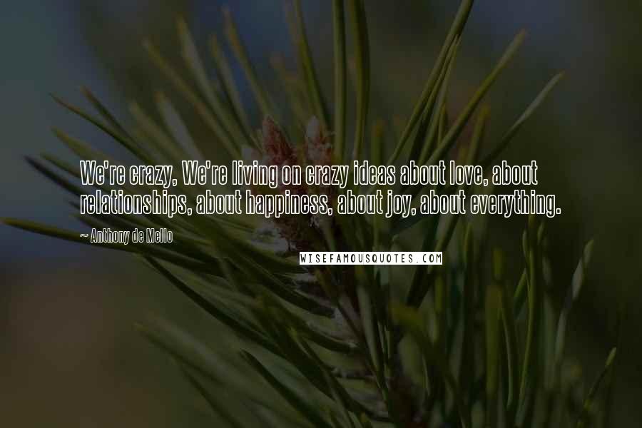 Anthony De Mello Quotes: We're crazy, We're living on crazy ideas about love, about relationships, about happiness, about joy, about everything.